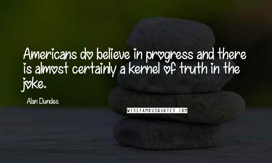 Alan Dundes Quotes: Americans do believe in progress and there is almost certainly a kernel of truth in the joke.