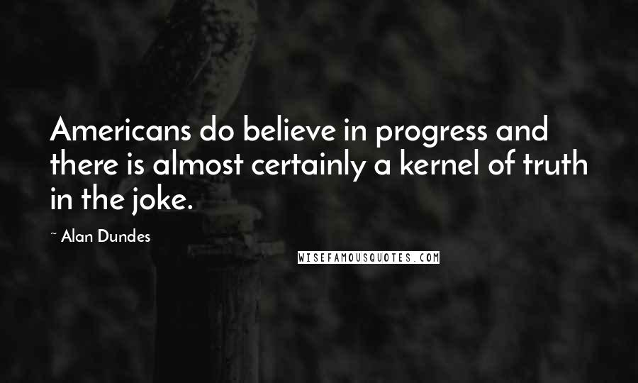Alan Dundes Quotes: Americans do believe in progress and there is almost certainly a kernel of truth in the joke.