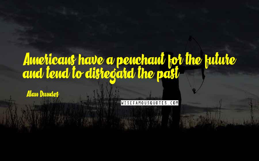 Alan Dundes Quotes: Americans have a penchant for the future and tend to disregard the past.