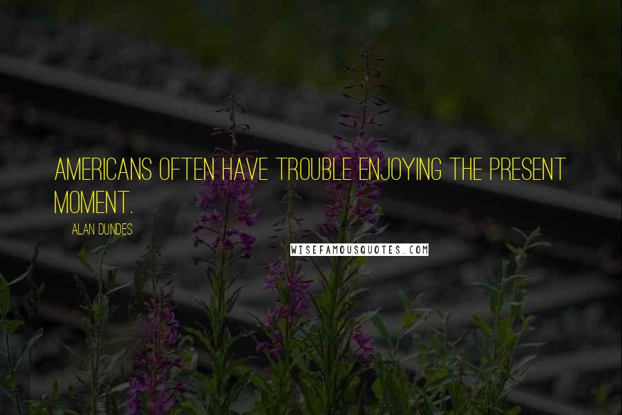 Alan Dundes Quotes: Americans often have trouble enjoying the present moment.