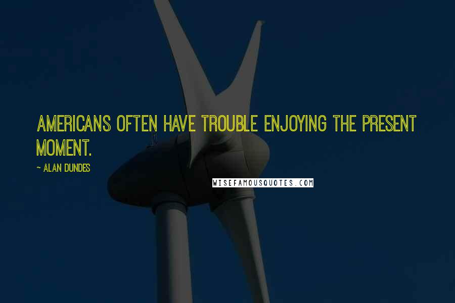 Alan Dundes Quotes: Americans often have trouble enjoying the present moment.