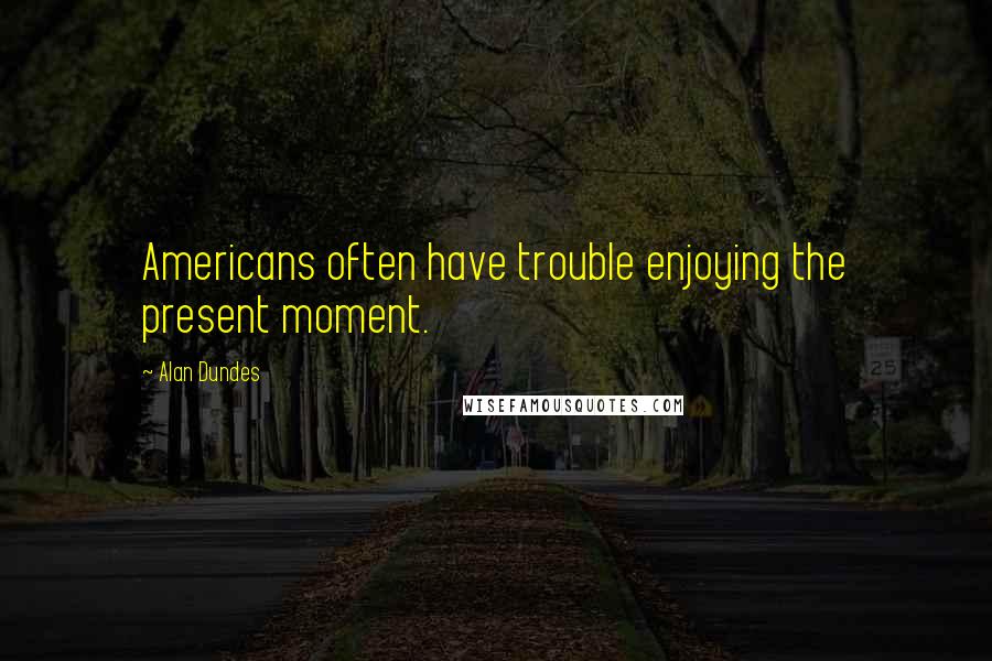 Alan Dundes Quotes: Americans often have trouble enjoying the present moment.