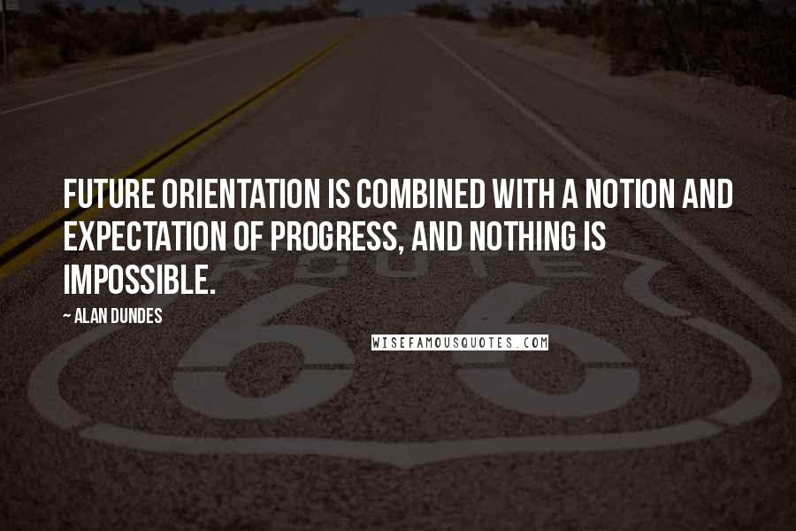 Alan Dundes Quotes: Future orientation is combined with a notion and expectation of progress, and nothing is impossible.