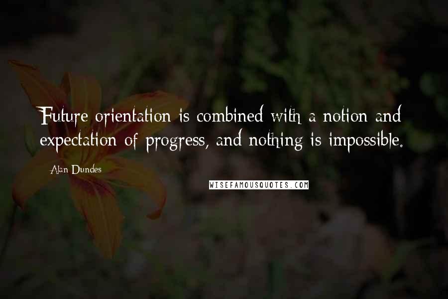 Alan Dundes Quotes: Future orientation is combined with a notion and expectation of progress, and nothing is impossible.