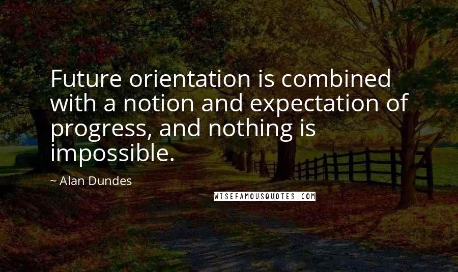 Alan Dundes Quotes: Future orientation is combined with a notion and expectation of progress, and nothing is impossible.