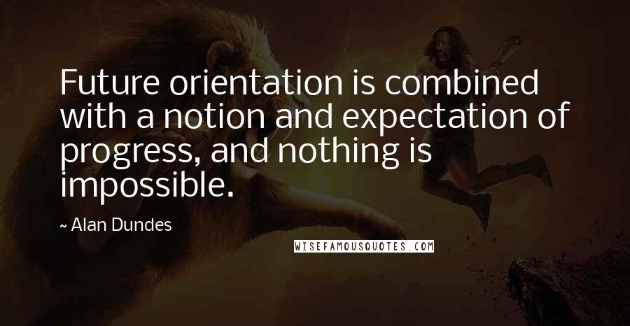 Alan Dundes Quotes: Future orientation is combined with a notion and expectation of progress, and nothing is impossible.