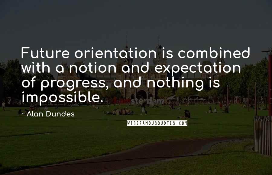 Alan Dundes Quotes: Future orientation is combined with a notion and expectation of progress, and nothing is impossible.