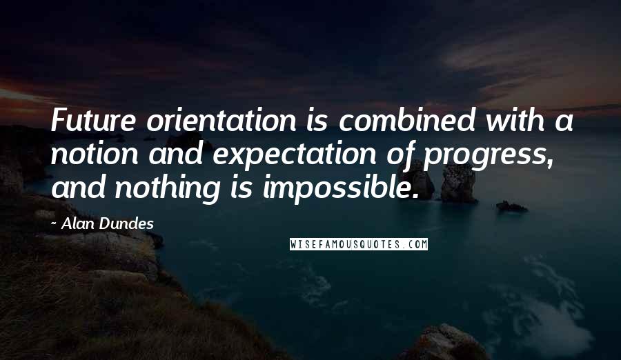 Alan Dundes Quotes: Future orientation is combined with a notion and expectation of progress, and nothing is impossible.