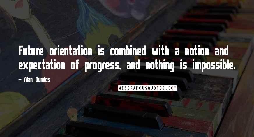 Alan Dundes Quotes: Future orientation is combined with a notion and expectation of progress, and nothing is impossible.