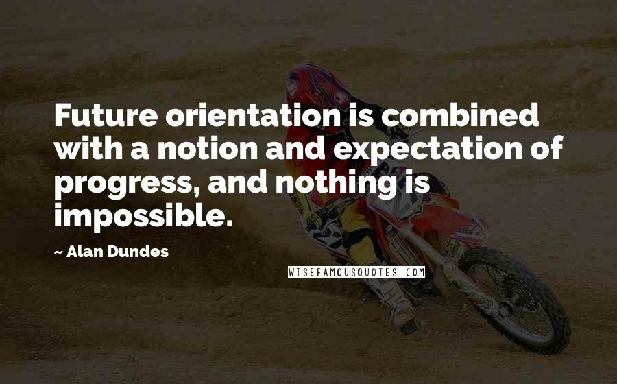 Alan Dundes Quotes: Future orientation is combined with a notion and expectation of progress, and nothing is impossible.