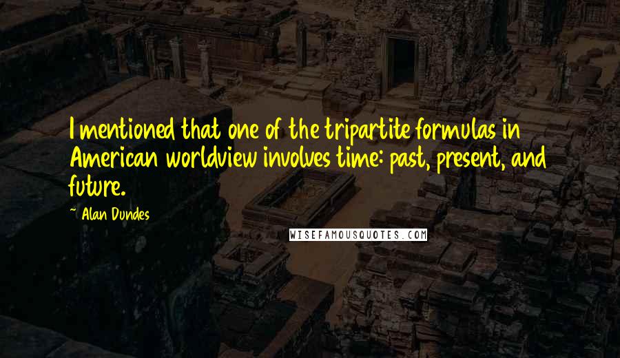 Alan Dundes Quotes: I mentioned that one of the tripartite formulas in American worldview involves time: past, present, and future.