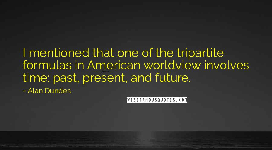 Alan Dundes Quotes: I mentioned that one of the tripartite formulas in American worldview involves time: past, present, and future.