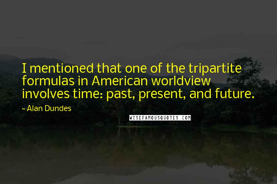 Alan Dundes Quotes: I mentioned that one of the tripartite formulas in American worldview involves time: past, present, and future.