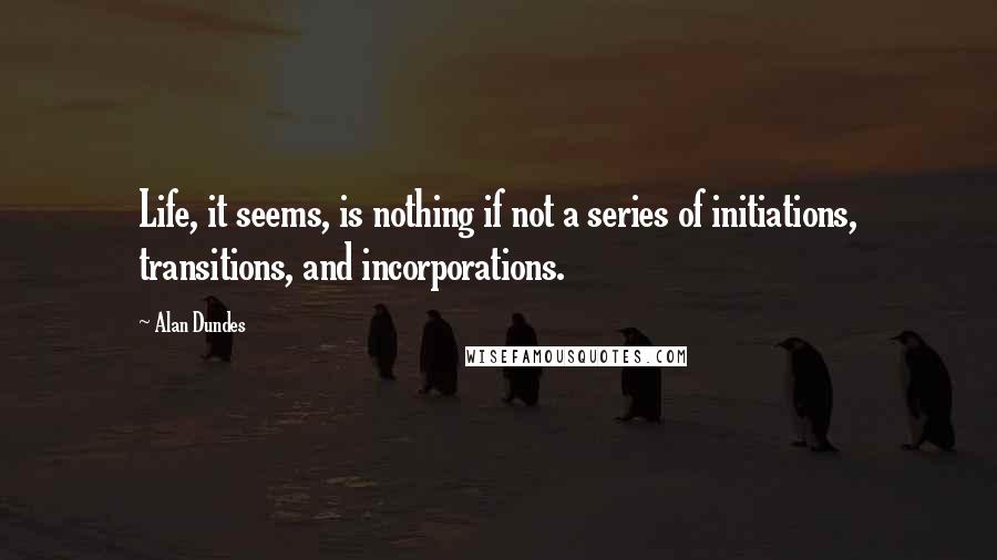 Alan Dundes Quotes: Life, it seems, is nothing if not a series of initiations, transitions, and incorporations.