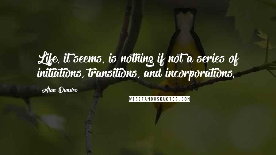 Alan Dundes Quotes: Life, it seems, is nothing if not a series of initiations, transitions, and incorporations.