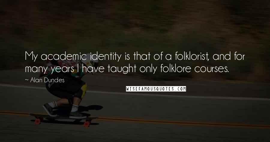 Alan Dundes Quotes: My academic identity is that of a folklorist, and for many years I have taught only folklore courses.