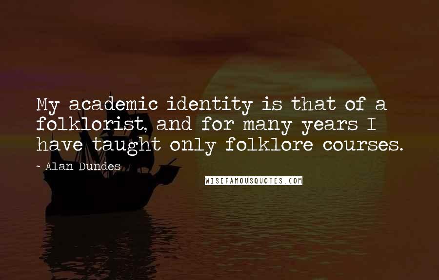 Alan Dundes Quotes: My academic identity is that of a folklorist, and for many years I have taught only folklore courses.