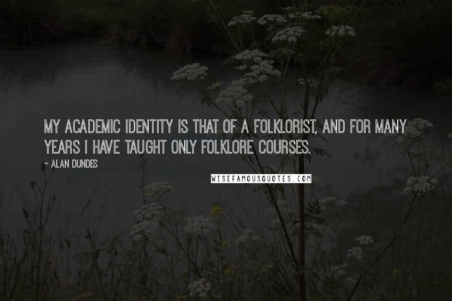 Alan Dundes Quotes: My academic identity is that of a folklorist, and for many years I have taught only folklore courses.