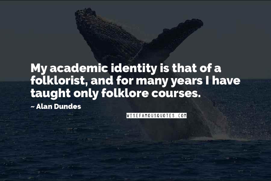 Alan Dundes Quotes: My academic identity is that of a folklorist, and for many years I have taught only folklore courses.