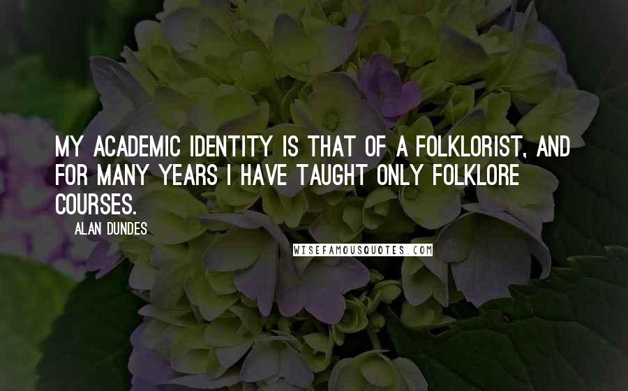 Alan Dundes Quotes: My academic identity is that of a folklorist, and for many years I have taught only folklore courses.