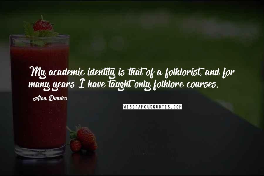 Alan Dundes Quotes: My academic identity is that of a folklorist, and for many years I have taught only folklore courses.