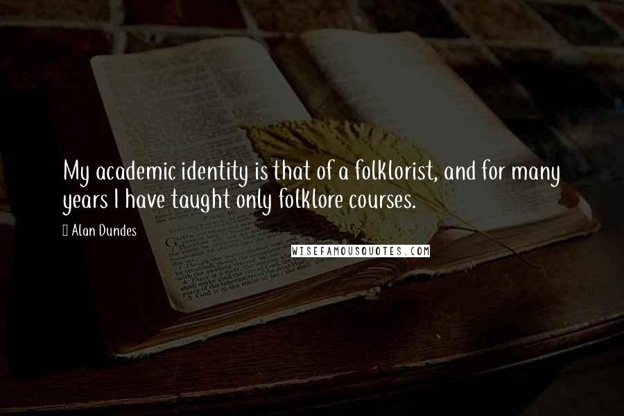 Alan Dundes Quotes: My academic identity is that of a folklorist, and for many years I have taught only folklore courses.