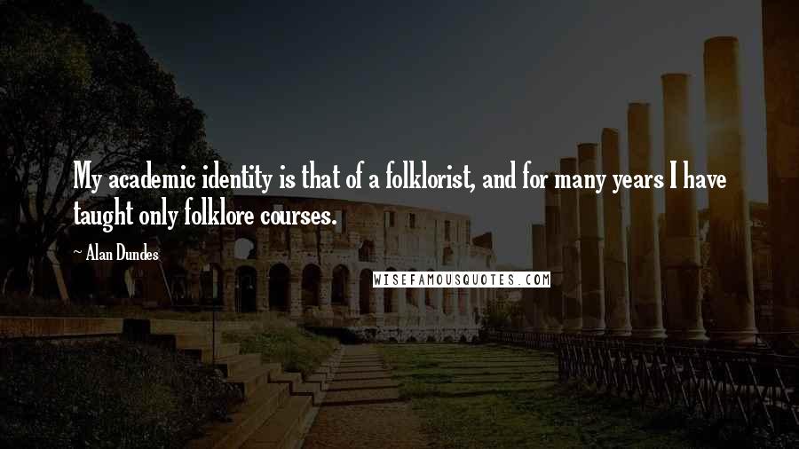 Alan Dundes Quotes: My academic identity is that of a folklorist, and for many years I have taught only folklore courses.