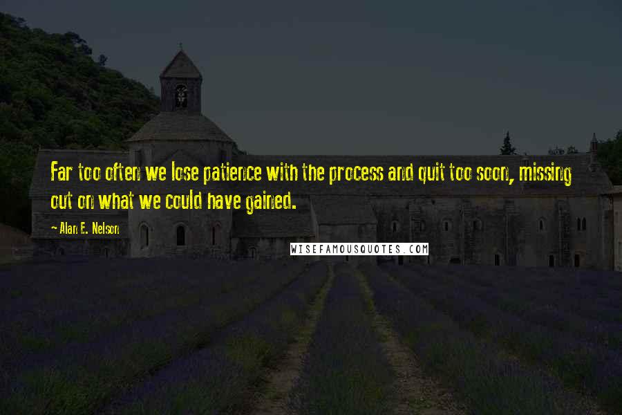 Alan E. Nelson Quotes: Far too often we lose patience with the process and quit too soon, missing out on what we could have gained.