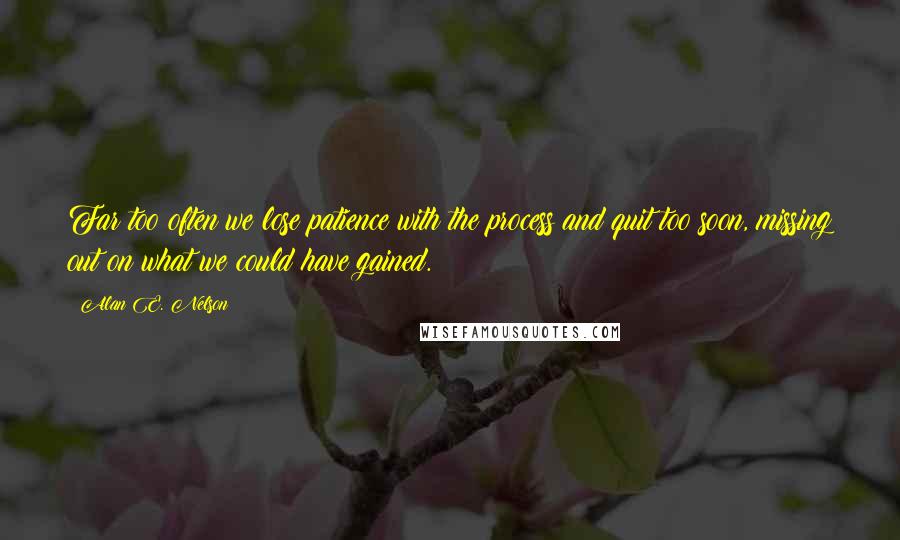 Alan E. Nelson Quotes: Far too often we lose patience with the process and quit too soon, missing out on what we could have gained.