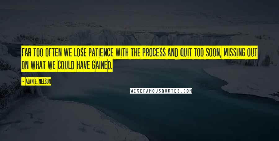 Alan E. Nelson Quotes: Far too often we lose patience with the process and quit too soon, missing out on what we could have gained.