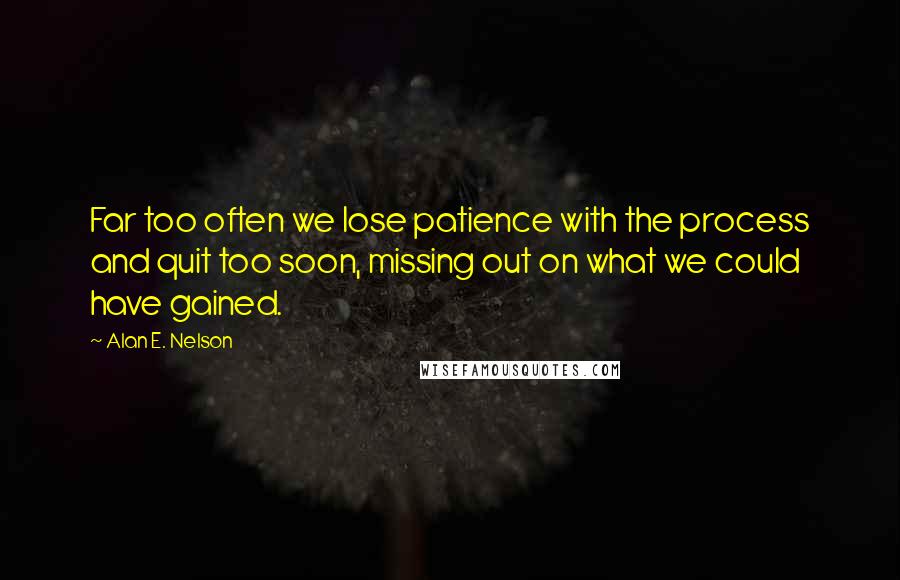 Alan E. Nelson Quotes: Far too often we lose patience with the process and quit too soon, missing out on what we could have gained.