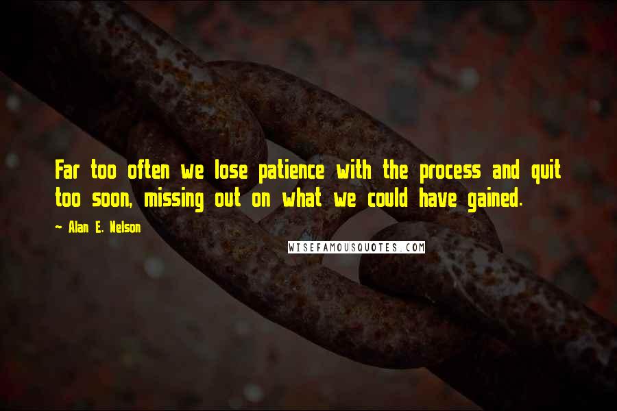 Alan E. Nelson Quotes: Far too often we lose patience with the process and quit too soon, missing out on what we could have gained.