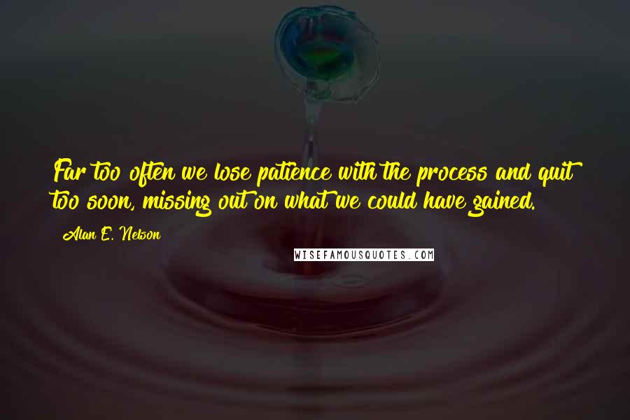 Alan E. Nelson Quotes: Far too often we lose patience with the process and quit too soon, missing out on what we could have gained.