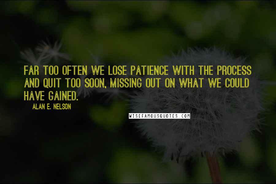 Alan E. Nelson Quotes: Far too often we lose patience with the process and quit too soon, missing out on what we could have gained.