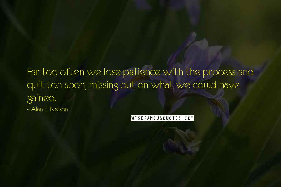 Alan E. Nelson Quotes: Far too often we lose patience with the process and quit too soon, missing out on what we could have gained.