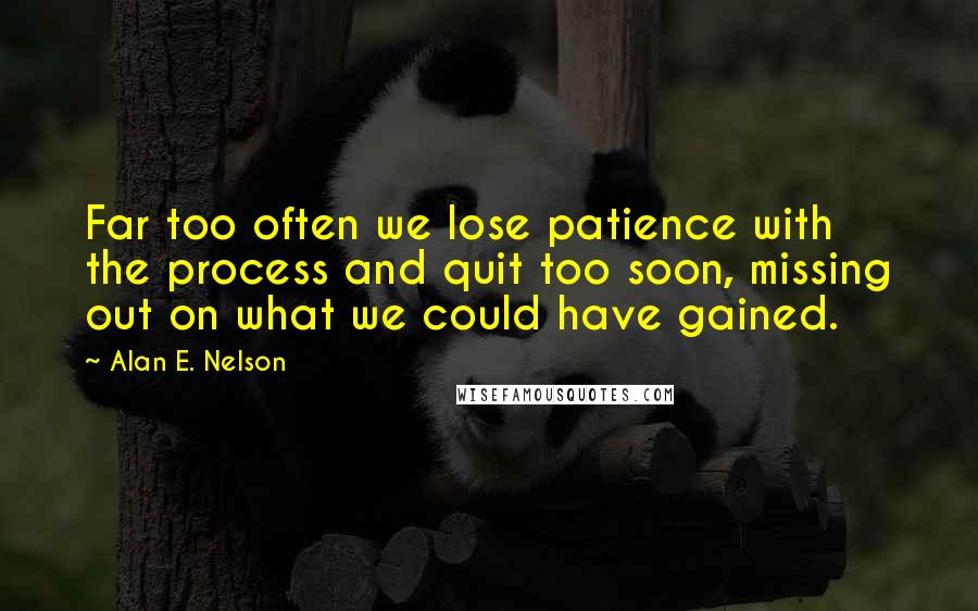 Alan E. Nelson Quotes: Far too often we lose patience with the process and quit too soon, missing out on what we could have gained.