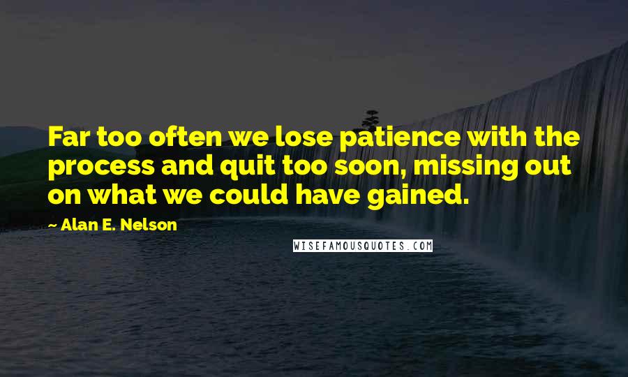 Alan E. Nelson Quotes: Far too often we lose patience with the process and quit too soon, missing out on what we could have gained.