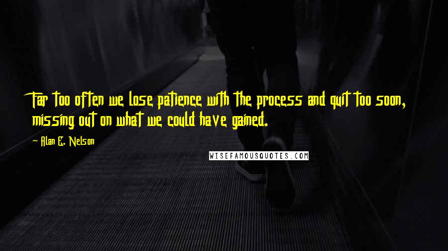 Alan E. Nelson Quotes: Far too often we lose patience with the process and quit too soon, missing out on what we could have gained.