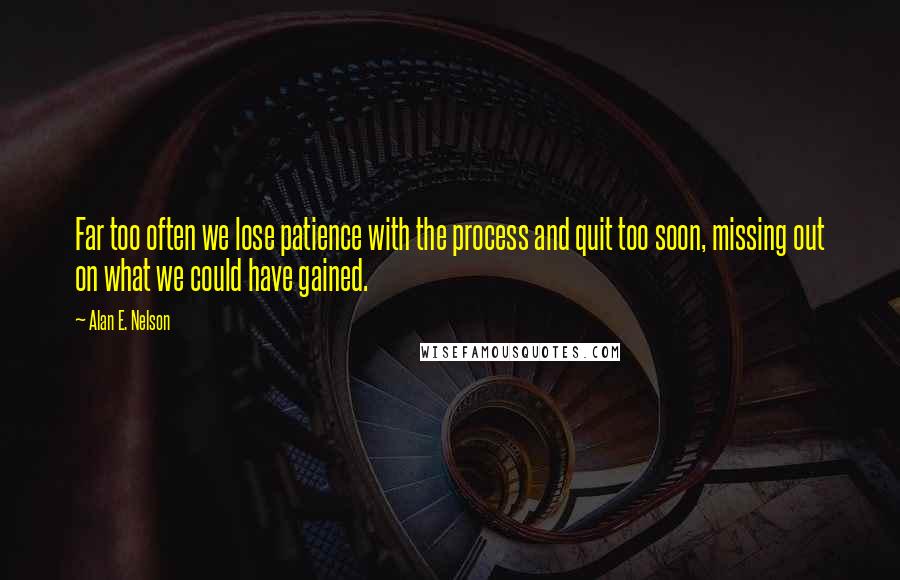 Alan E. Nelson Quotes: Far too often we lose patience with the process and quit too soon, missing out on what we could have gained.