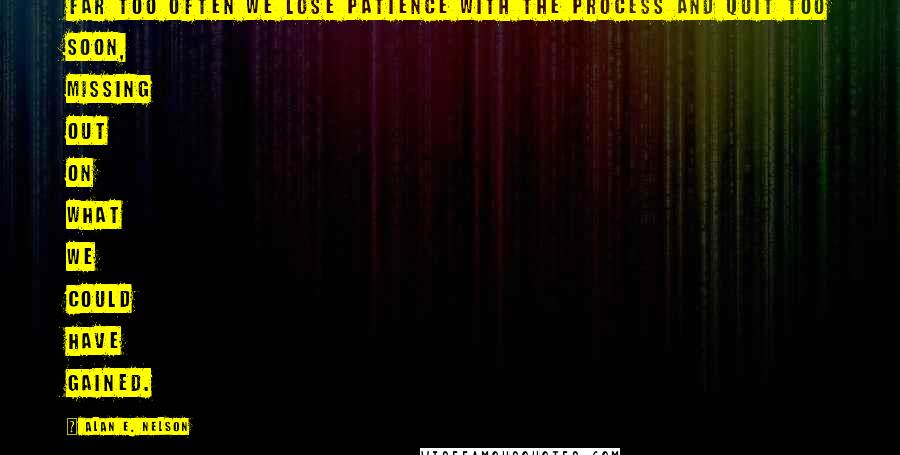 Alan E. Nelson Quotes: Far too often we lose patience with the process and quit too soon, missing out on what we could have gained.