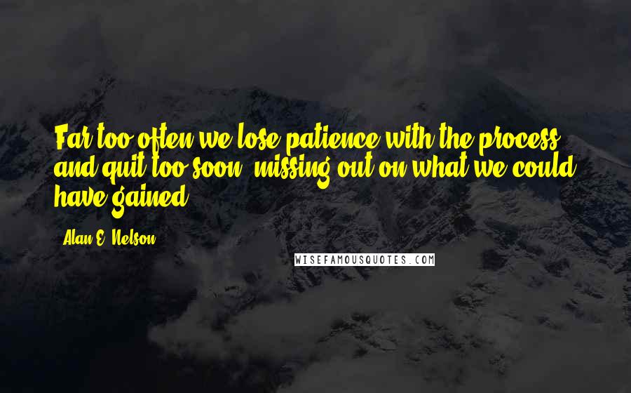Alan E. Nelson Quotes: Far too often we lose patience with the process and quit too soon, missing out on what we could have gained.