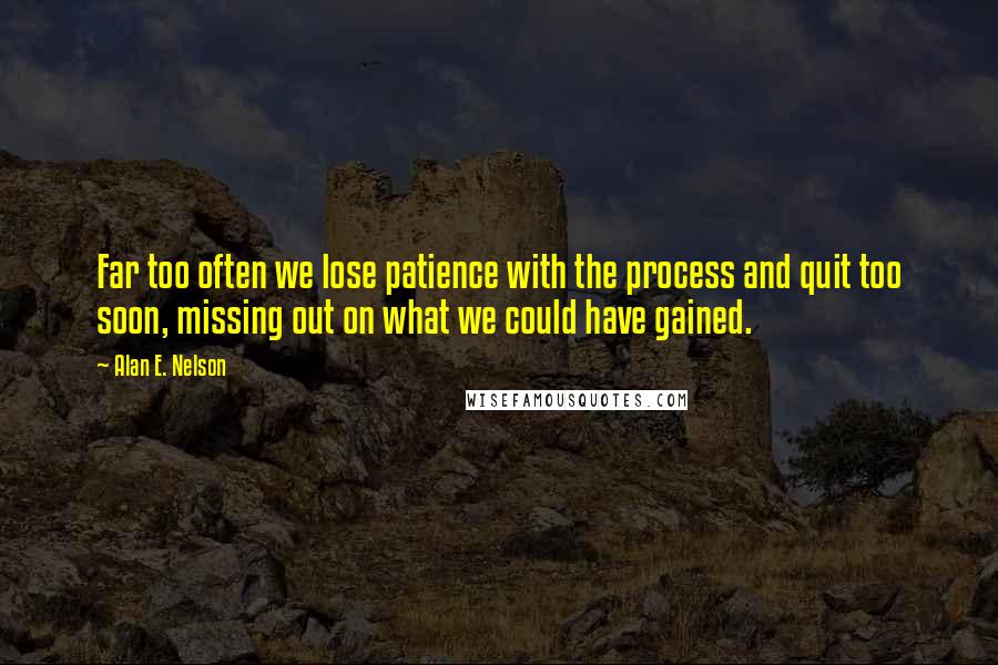 Alan E. Nelson Quotes: Far too often we lose patience with the process and quit too soon, missing out on what we could have gained.