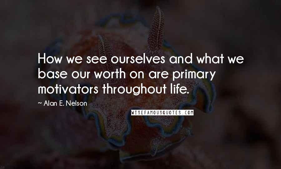 Alan E. Nelson Quotes: How we see ourselves and what we base our worth on are primary motivators throughout life.