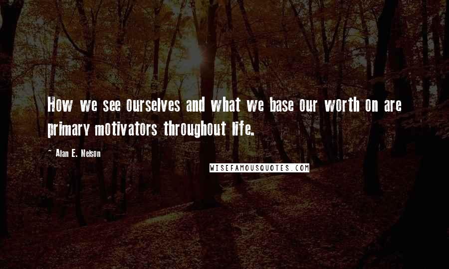 Alan E. Nelson Quotes: How we see ourselves and what we base our worth on are primary motivators throughout life.