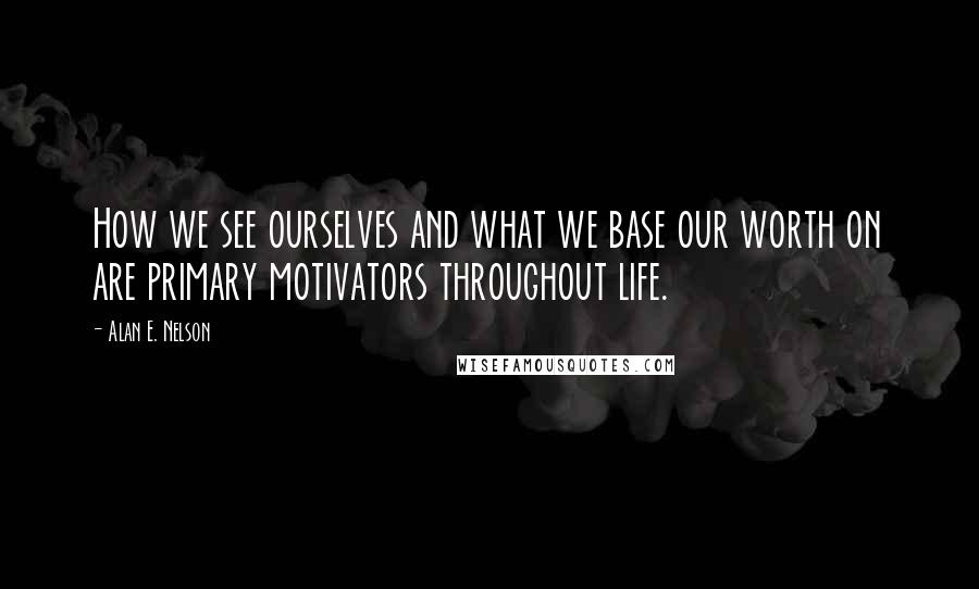 Alan E. Nelson Quotes: How we see ourselves and what we base our worth on are primary motivators throughout life.