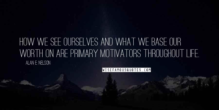 Alan E. Nelson Quotes: How we see ourselves and what we base our worth on are primary motivators throughout life.