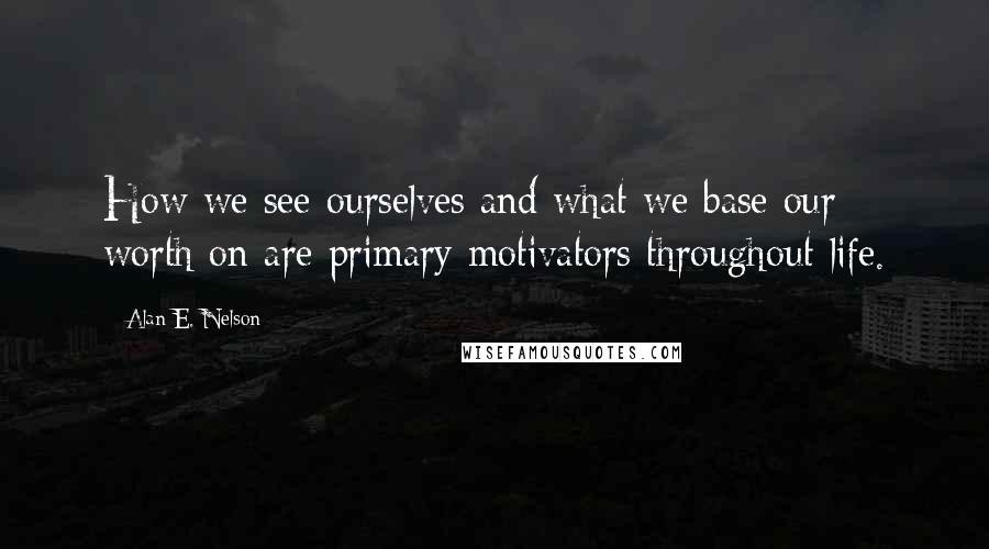 Alan E. Nelson Quotes: How we see ourselves and what we base our worth on are primary motivators throughout life.