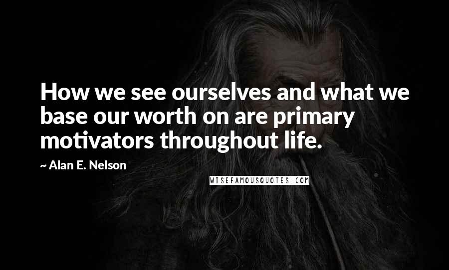 Alan E. Nelson Quotes: How we see ourselves and what we base our worth on are primary motivators throughout life.