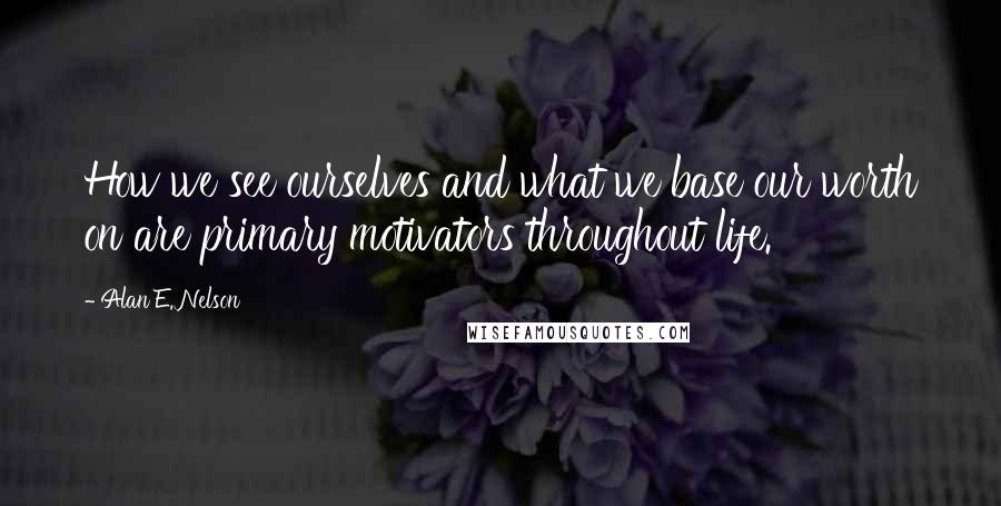 Alan E. Nelson Quotes: How we see ourselves and what we base our worth on are primary motivators throughout life.