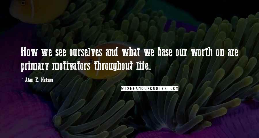 Alan E. Nelson Quotes: How we see ourselves and what we base our worth on are primary motivators throughout life.